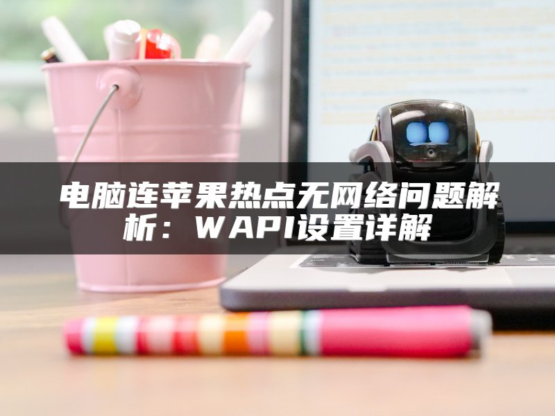电脑连苹果热点无网络问题解析：WAPI设置详解
