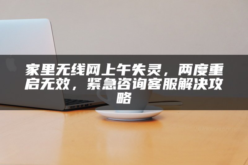 家里无线网上午失灵，两度重启无效，紧急咨询客服解决攻略