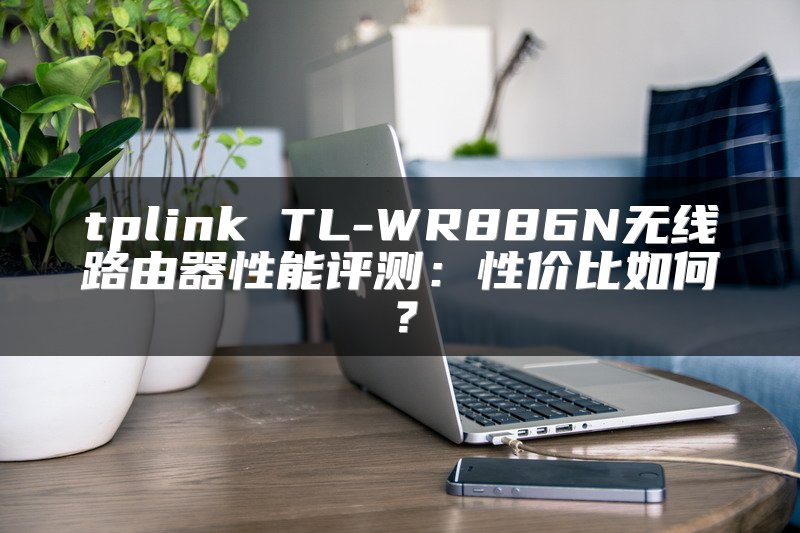 tplink TL-WR886N无线路由器性能评测：性价比如何？