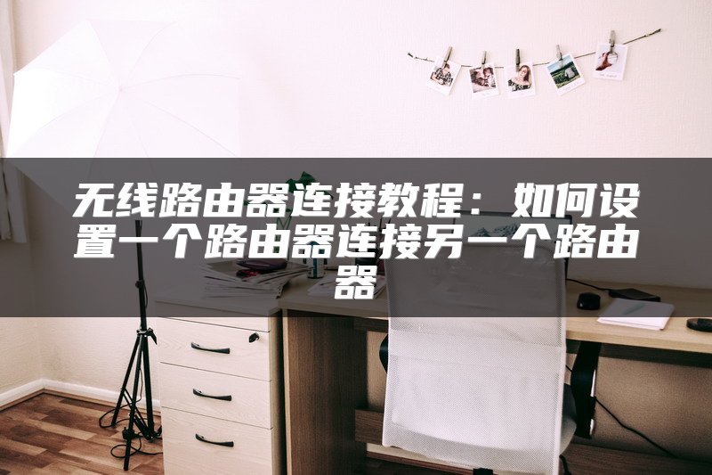 无线路由器连接教程：如何设置一个路由器连接另一个路由器