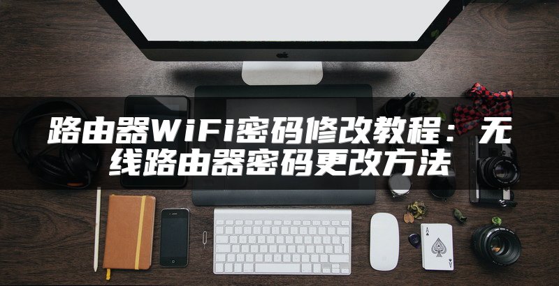 路由器WiFi密码修改教程：无线路由器密码更改方法