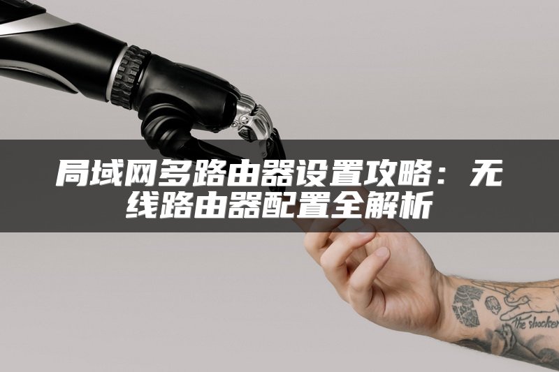局域网多路由器设置攻略：无线路由器配置全解析