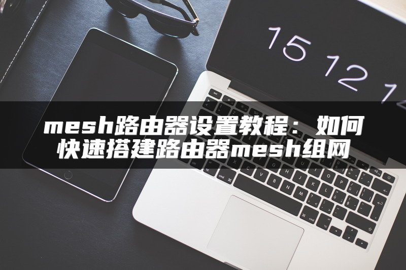 mesh路由器设置教程：如何快速搭建路由器mesh组网