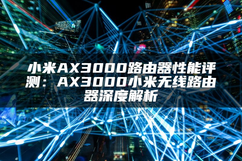 小米AX3000路由器性能评测：AX3000小米无线路由器深度解析