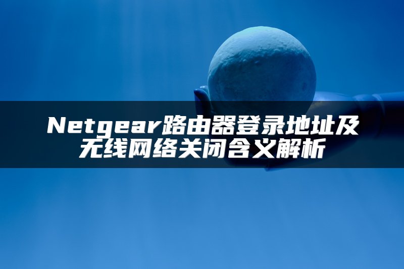Netgear路由器登录地址及无线网络关闭含义解析