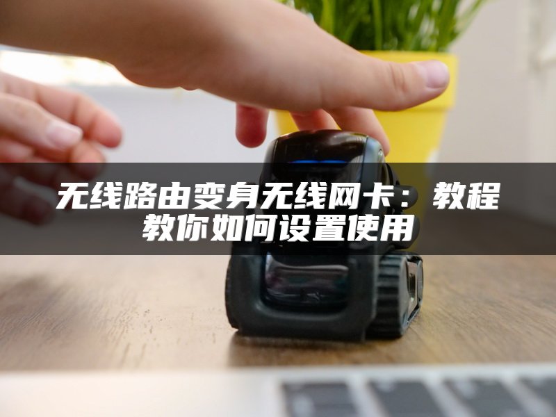 无线路由变身无线网卡：教程教你如何设置使用