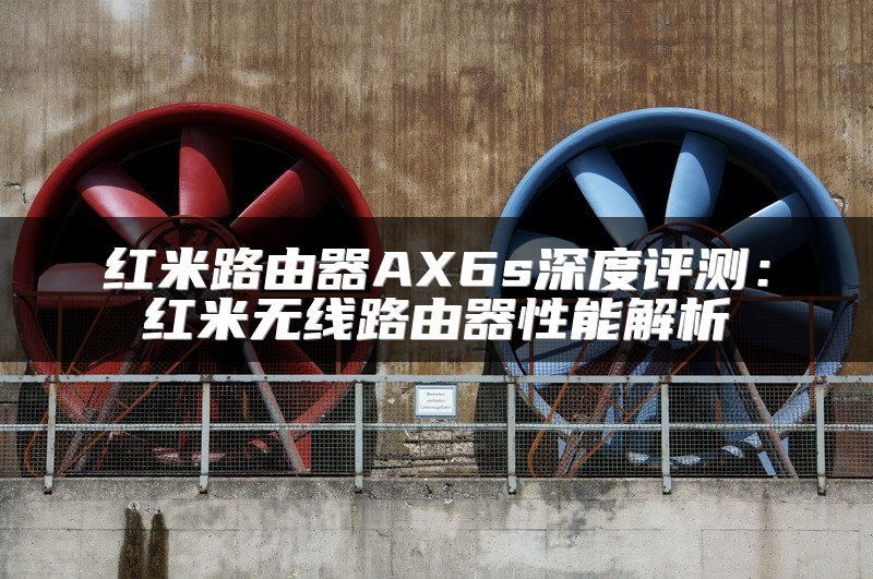 红米路由器AX6s深度评测：红米无线路由器性能解析