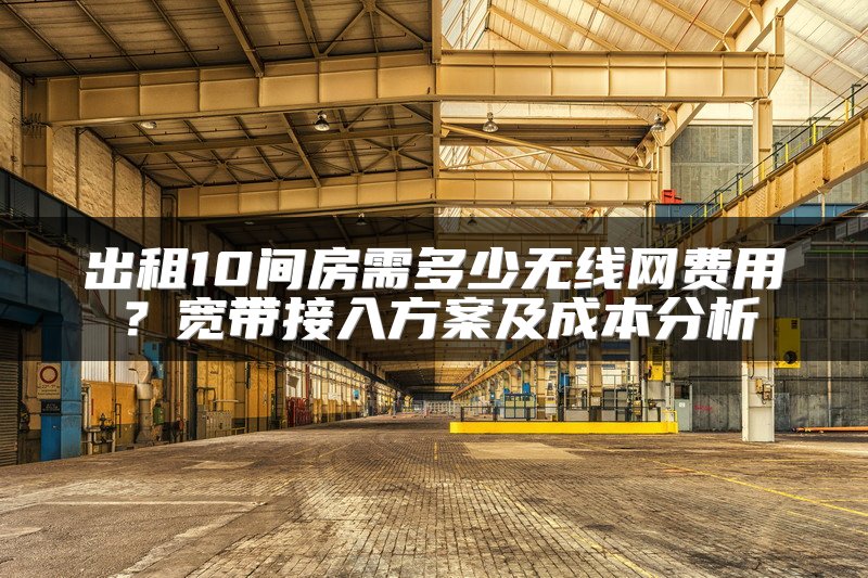 出租10间房需多少无线网费用？宽带接入方案及成本分析
