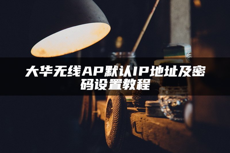 大华无线AP默认IP地址及密码设置教程