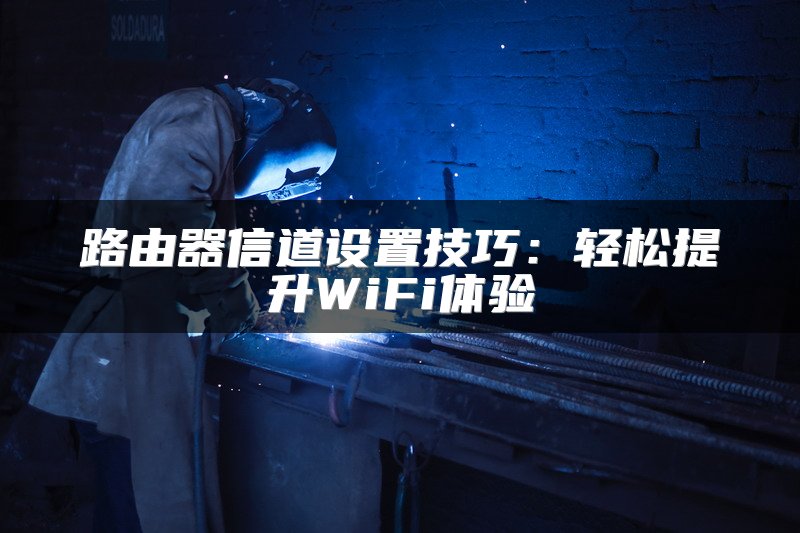 路由器信道设置技巧：轻松提升WiFi体验