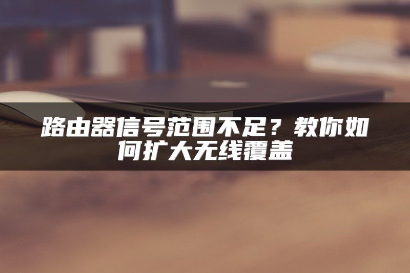 路由器信号范围不足？教你如何扩大无线覆盖