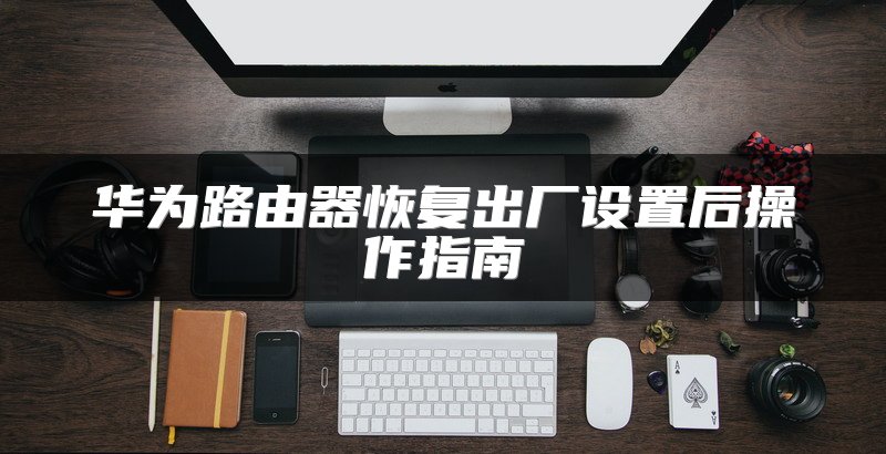 华为路由器恢复出厂设置后操作指南