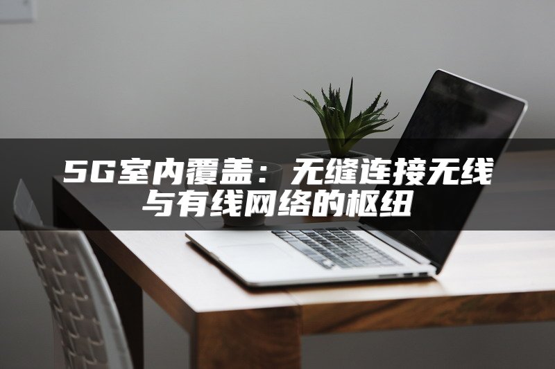 5G室内覆盖：无缝连接无线与有线网络的枢纽