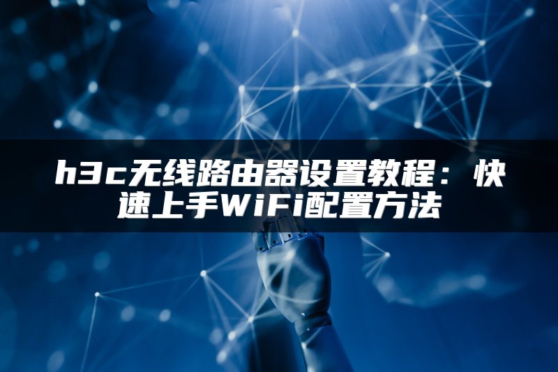h3c无线路由器设置教程：快速上手WiFi配置方法