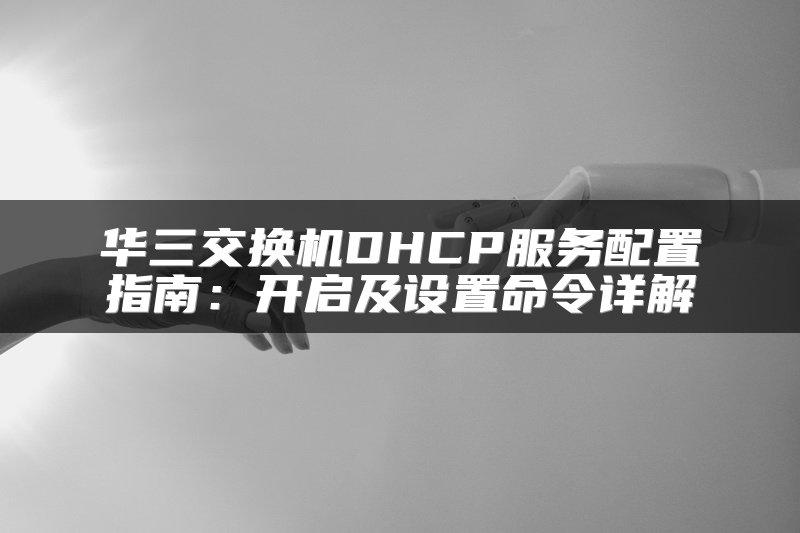华三交换机DHCP服务配置指南：开启及设置命令详解