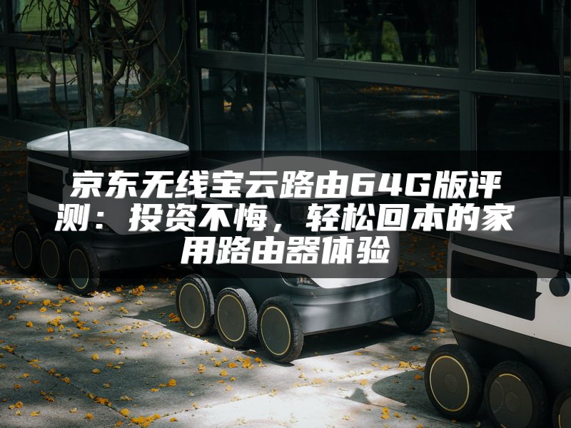 京东无线宝云路由64G版评测：投资不悔，轻松回本的家用路由器体验