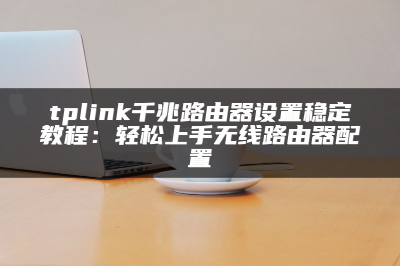 tplink千兆路由器设置稳定教程：轻松上手无线路由器配置