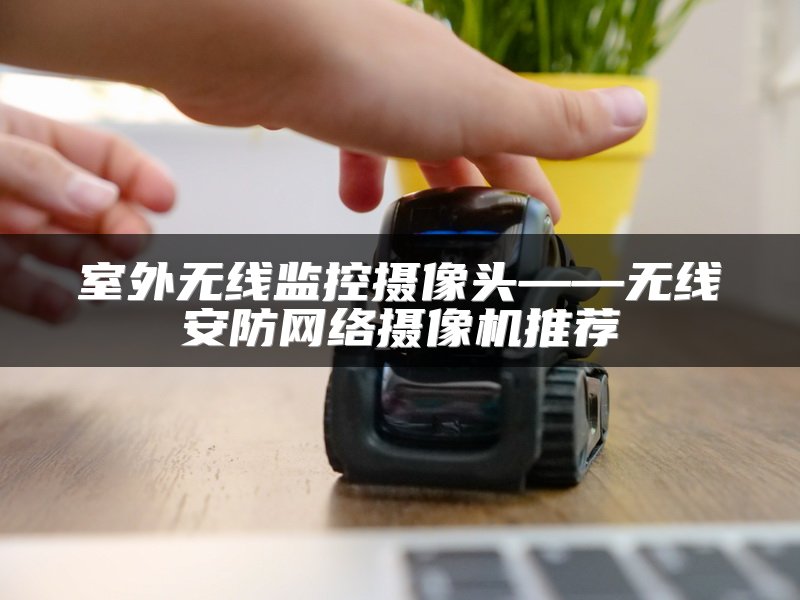 室外无线监控摄像头——无线安防网络摄像机推荐