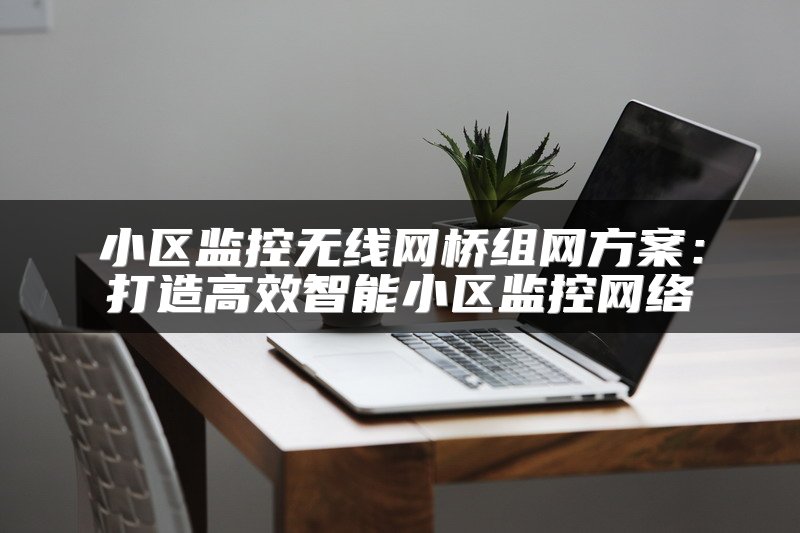 小区监控无线网桥组网方案：打造高效智能小区监控网络