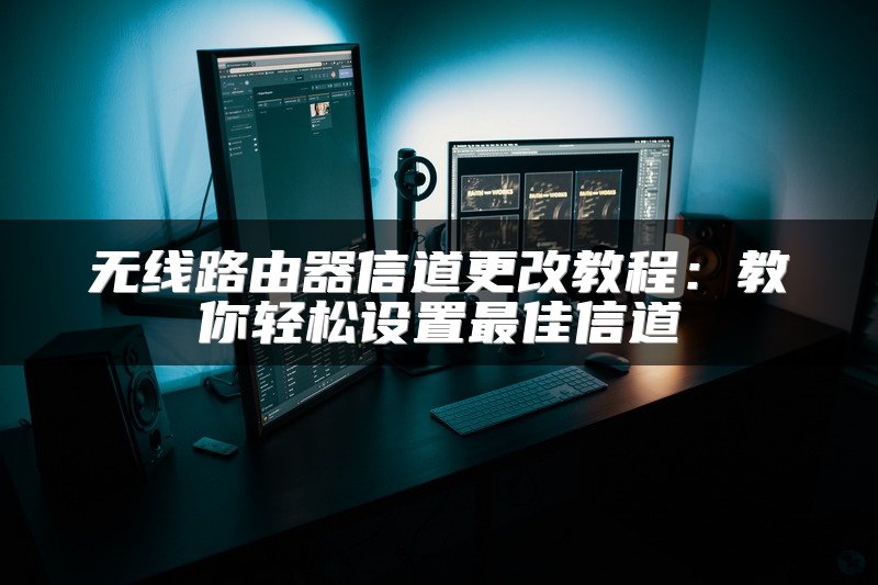 无线路由器信道更改教程：教你轻松设置最佳信道
