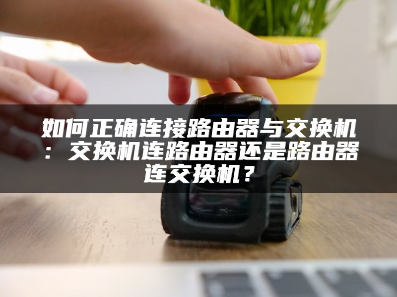 如何正确连接路由器与交换机：交换机连路由器还是路由器连交换机？