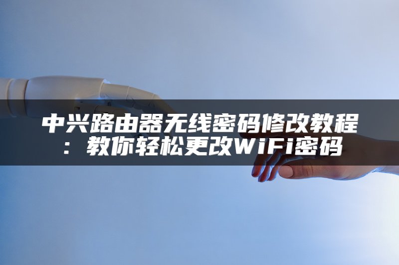 中兴路由器无线密码修改教程：教你轻松更改WiFi密码