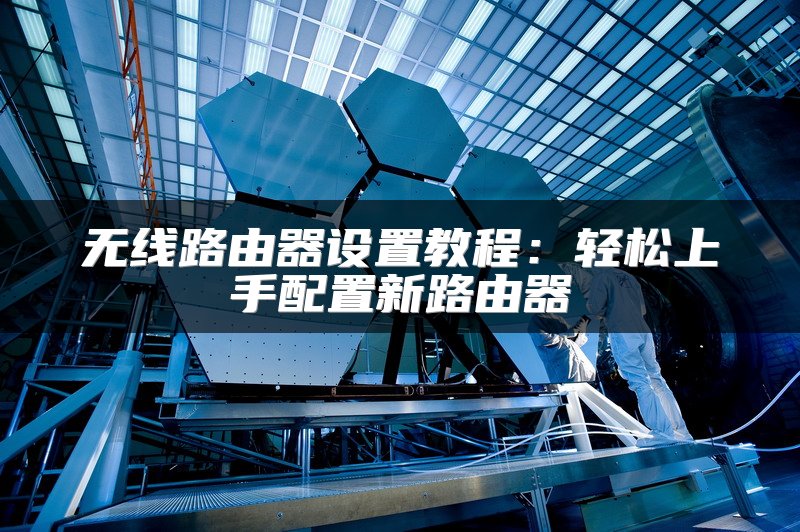 无线路由器设置教程：轻松上手配置新路由器