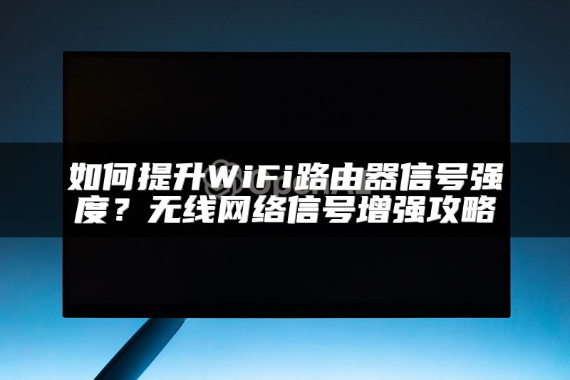 如何提升WiFi路由器信号强度？无线网络信号增强攻略