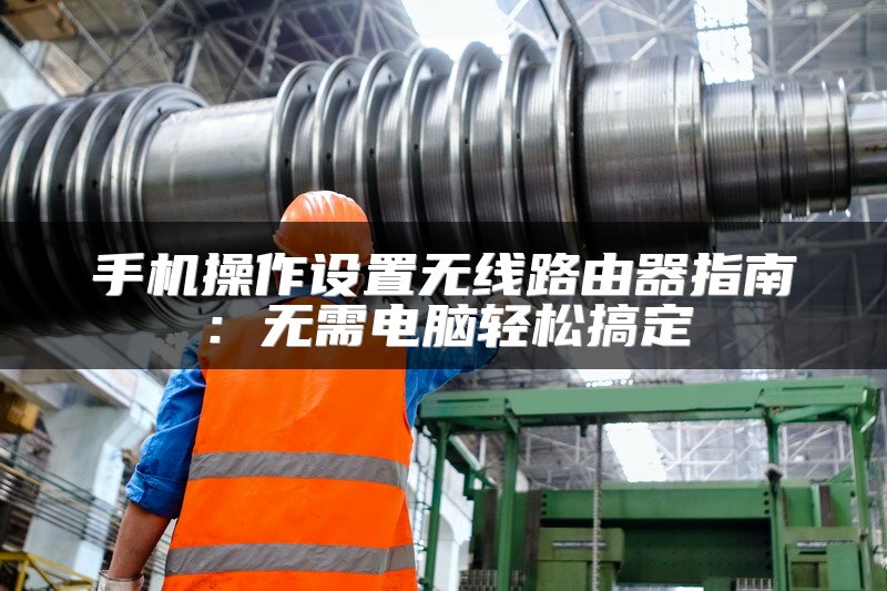 手机操作设置无线路由器指南：无需电脑轻松搞定