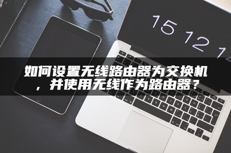 如何设置无线路由器为交换机，并使用无线作为路由器？