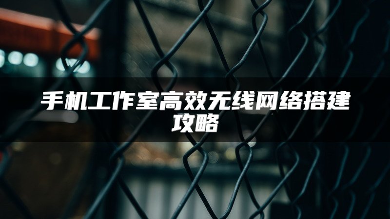 手机工作室高效无线网络搭建攻略
