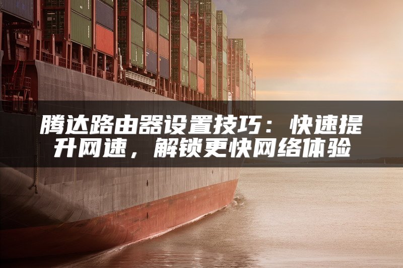 腾达路由器设置技巧：快速提升网速，解锁更快网络体验