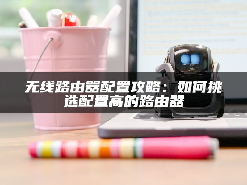 无线路由器配置攻略：如何挑选配置高的路由器