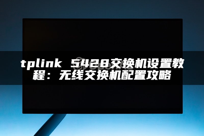 tplink 5428交换机设置教程：无线交换机配置攻略