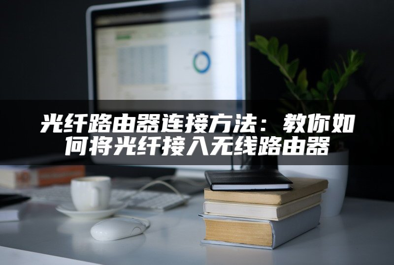 光纤路由器连接方法：教你如何将光纤接入无线路由器