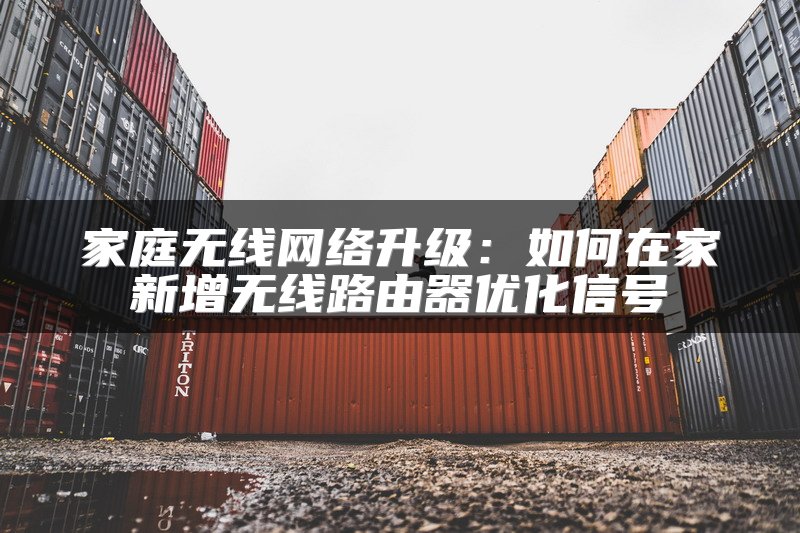 家庭无线网络升级：如何在家新增无线路由器优化信号