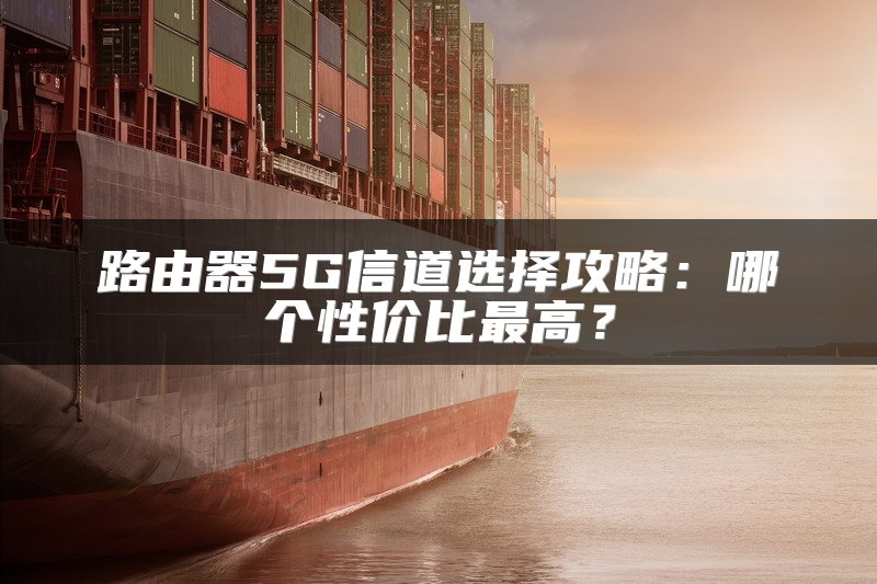路由器5G信道选择攻略：哪个性价比最高？