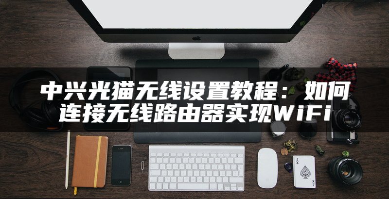 中兴光猫无线设置教程：如何连接无线路由器实现WiFi