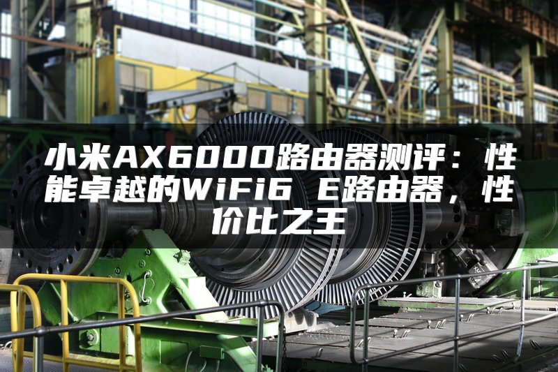 小米AX6000路由器测评：性能卓越的WiFi6 E路由器，性价比之王