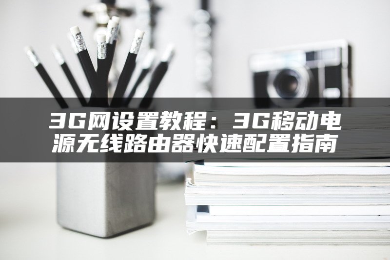 3G网设置教程：3G移动电源无线路由器快速配置指南