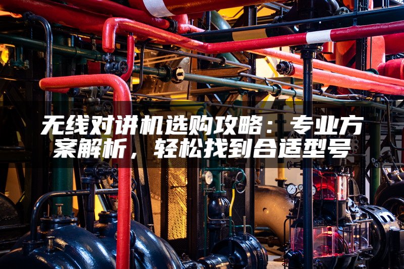 无线对讲机选购攻略：专业方案解析，轻松找到合适型号