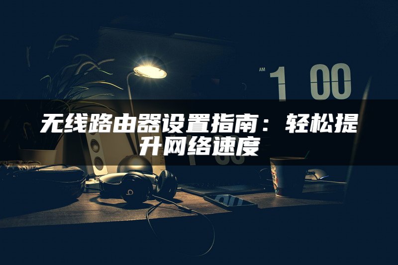 无线路由器设置指南：轻松提升网络速度