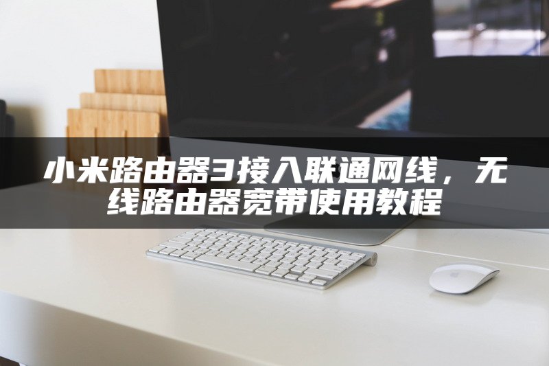小米路由器3接入联通网线，无线路由器宽带使用教程