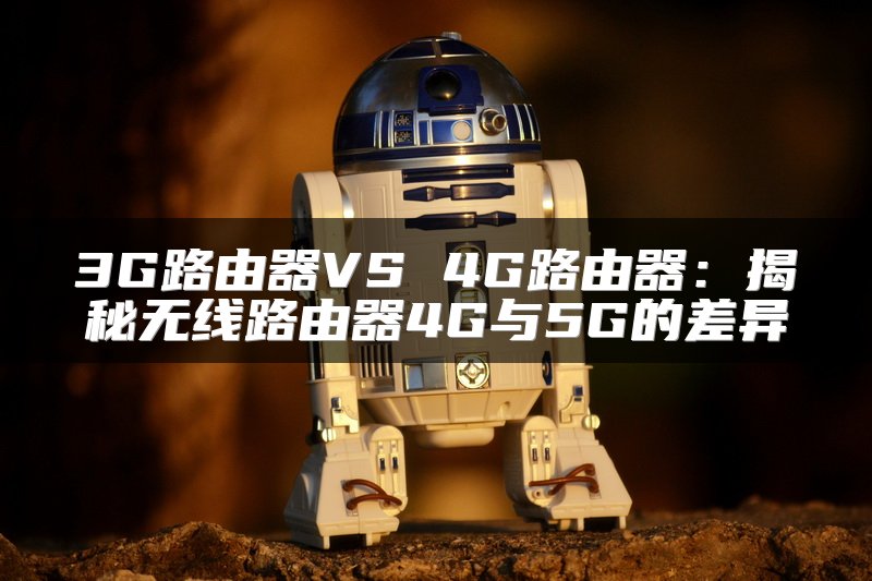 3G路由器VS 4G路由器：揭秘无线路由器4G与5G的差异