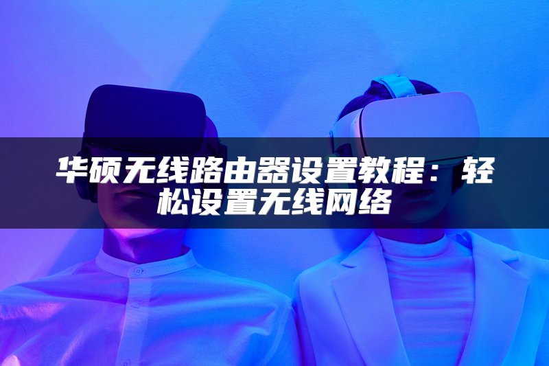 华硕无线路由器设置教程：轻松设置无线网络