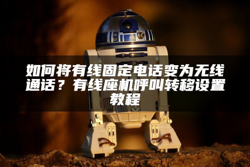 如何将有线固定电话变为无线通话？有线座机呼叫转移设置教程