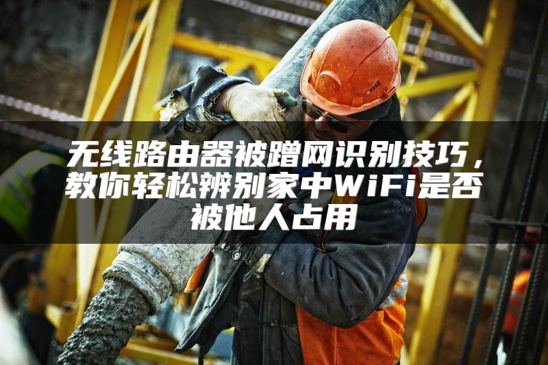 无线路由器被蹭网识别技巧，教你轻松辨别家中WiFi是否被他人占用