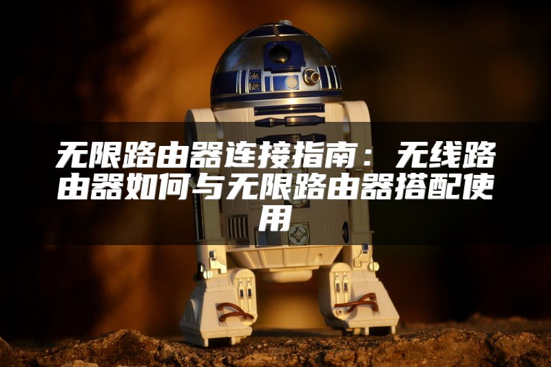 无限路由器连接指南：无线路由器如何与无限路由器搭配使用