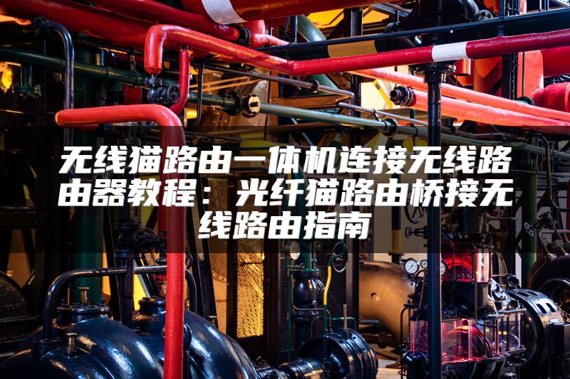 无线猫路由一体机连接无线路由器教程：光纤猫路由桥接无线路由指南