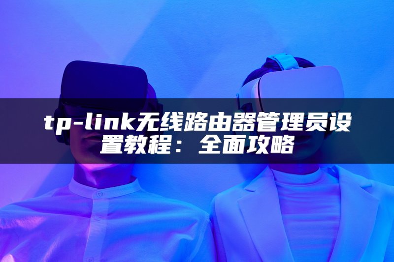 tp-link无线路由器管理员设置教程：全面攻略